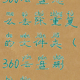 360云盘怎么去除重复的文件夹(360云盘删不掉)