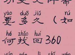 360云盘找回历史文件需要多久(如何找回360云盘历史文件)