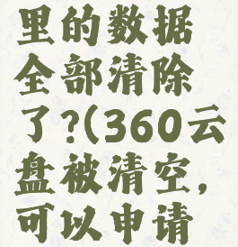 360云盘里的数据全部清除了?(360云盘被清空,可以申请恢复吗)