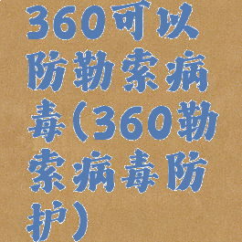 360可以防勒索病毒(360勒索病毒防护)