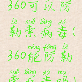 360可以防勒索病毒(360能防勒索病毒吗)