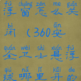 360卫士悬浮窗怎么关闭(360安全卫士悬浮球哪里开的)