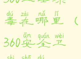 360卫士杀毒在哪里(360安全卫士杀毒)