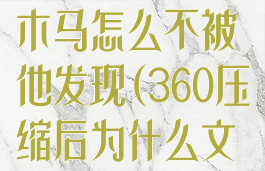 360压缩发现木马怎么不被他发现(360压缩后为什么文件被占用)