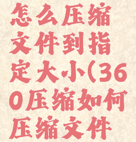 360压缩怎么压缩文件到指定大小(360压缩如何压缩文件夹)