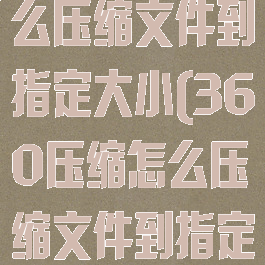 360压缩怎么压缩文件到指定大小(360压缩怎么压缩文件到指定大小了)