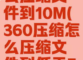 360压缩怎么压缩文件到10M(360压缩怎么压缩文件到低于50MB)