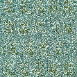360压缩怎么压缩视频到最小(360压缩怎么压缩视频到最小像素)