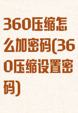 360压缩怎么加密码(360压缩设置密码)