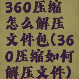360压缩怎么解压文件包(360压缩如何解压文件)