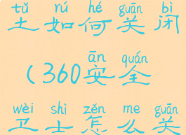 360安全卫土如何关闭(360安全卫士怎么关闭)