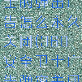 360安全卫士的弹出广告怎么永久关闭(360安全卫士广告弹窗关闭)