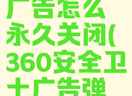 360安全卫士的弹出广告怎么永久关闭(360安全卫士广告弹窗怎么永久关闭)