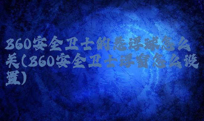 360安全卫士的悬浮球怎么关(360安全卫士浮窗怎么设置)