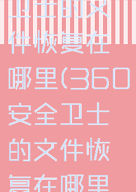360安全卫士的文件恢复在哪里(360安全卫士的文件恢复在哪里打开)