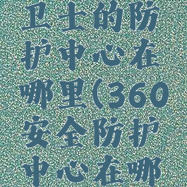 360安全卫士的防护中心在哪里(360安全防护中心在哪里打开)