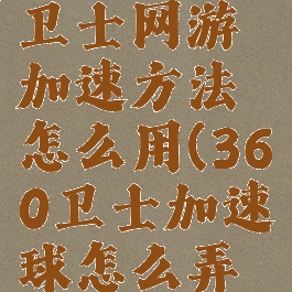 360安全卫士网游加速方法怎么用(360卫士加速球怎么弄出来)
