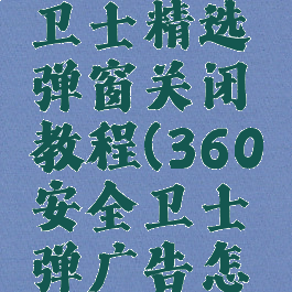 360安全卫士精选弹窗关闭教程(360安全卫士弹广告怎么关闭)