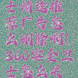 360安全卫士精选推荐广告怎么删除啊(360安全卫士怎么关闭推荐)