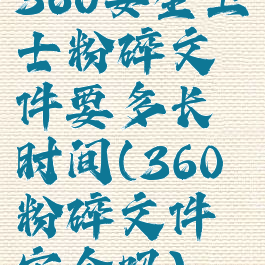 360安全卫士粉碎文件要多长时间(360粉碎文件安全吗)