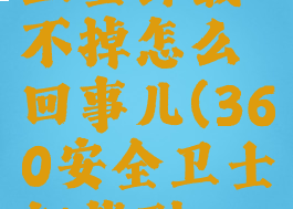 360安全卫士卸载不掉怎么回事儿(360安全卫士卸载到一半不动)