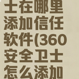 360安全卫士在哪里添加信任软件(360安全卫士怎么添加信任)
