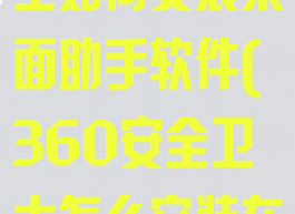 360安全卫士如何安装桌面助手软件(360安全卫士怎么安装在桌面)