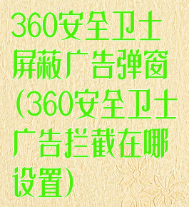360安全卫士屏蔽广告弹窗(360安全卫士广告拦截在哪设置)