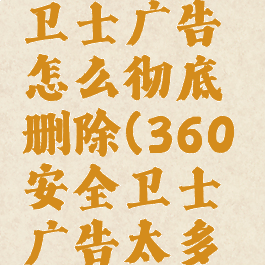 360安全卫士广告怎么彻底删除(360安全卫士广告太多怎么关闭)