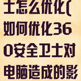 360安全卫士怎么优化(如何优化360安全卫士对电脑造成的影响)