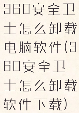 360安全卫士怎么卸载电脑软件(360安全卫士怎么卸载软件下载)