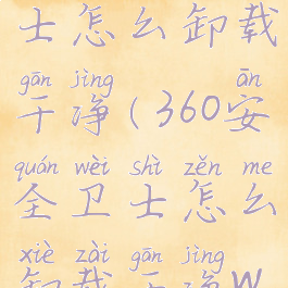 360安全卫士怎么卸载干净(360安全卫士怎么卸载干净win7)