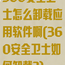 360安全卫士怎么卸载应用软件啊(360安全卫士如何卸载?)