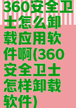 360安全卫士怎么卸载应用软件啊(360安全卫士怎样卸载软件)