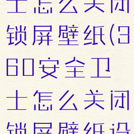 360安全卫士怎么关闭锁屏壁纸(360安全卫士怎么关闭锁屏壁纸设置)
