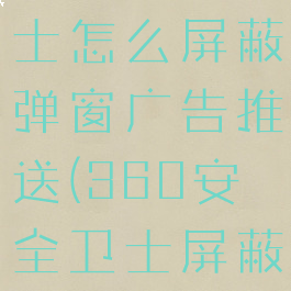 360安全卫士怎么屏蔽弹窗广告推送(360安全卫士屏蔽广告弹窗)