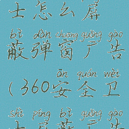 360安全卫士怎么屏蔽弹窗广告(360安全卫士屏蔽广告弹屏)