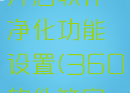 360安全卫士怎么开启软件净化功能设置(360软件管家净化是什么意思)