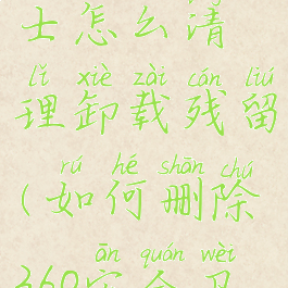 360安全卫士怎么清理卸载残留(如何删除360安全卫士残留)