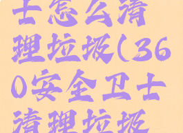 360安全卫士怎么清理垃圾(360安全卫士清理垃圾很慢)