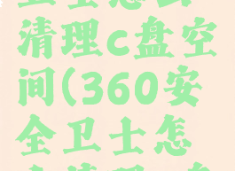 360安全卫士怎么清理c盘空间(360安全卫士怎么清理c盘空间)