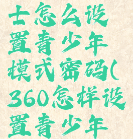 360安全卫士怎么设置青少年模式密码(360怎样设置青少年模式)