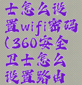 360安全卫士怎么设置wifi密码(360安全卫士怎么设置路由器)
