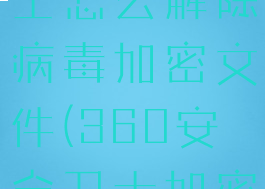 360安全卫士怎么解除病毒加密文件(360安全卫士加密怎么取消)