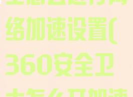 360安全卫士怎么进行网络加速设置(360安全卫士怎么开加速球)