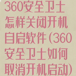 360安全卫士怎样关闭开机自启软件(360安全卫士如何取消开机启动)