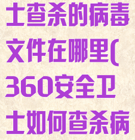 360安全卫士查杀的病毒文件在哪里(360安全卫士如何查杀病毒)