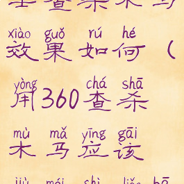 360安全卫士查杀木马效果如何(用360查杀木马应该就没事了吧)