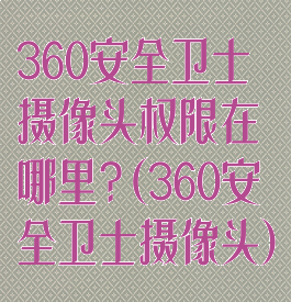 360安全卫士摄像头权限在哪里?(360安全卫士摄像头)