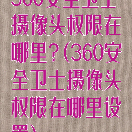 360安全卫士摄像头权限在哪里?(360安全卫士摄像头权限在哪里设置)